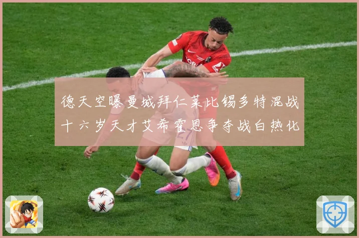 德天空曝曼城拜仁莱比锡多特混战十六岁天才艾希霍恩争夺战白热化数据研判-深度解析