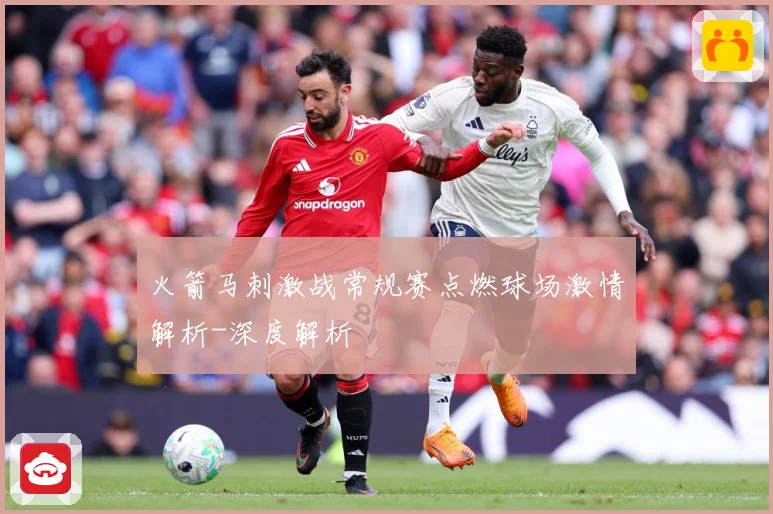 火箭马刺激战常规赛点燃球场激情解析-深度解析