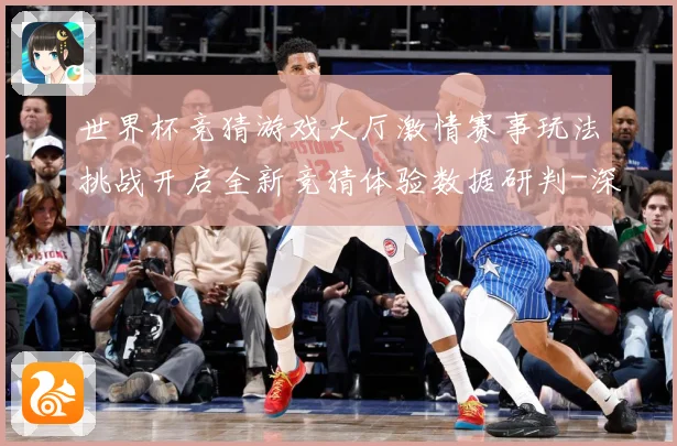 世界杯竞猜游戏大厅激情赛事玩法挑战开启全新竞猜体验数据研判-深度解析