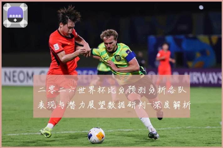 二零二六世界杯比分预测分析各队表现与潜力展望数据研判-深度解析