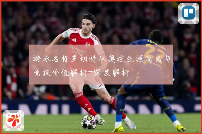 游泳名将罗切特从奥运生涯高光与竞技价值解析-深度解析