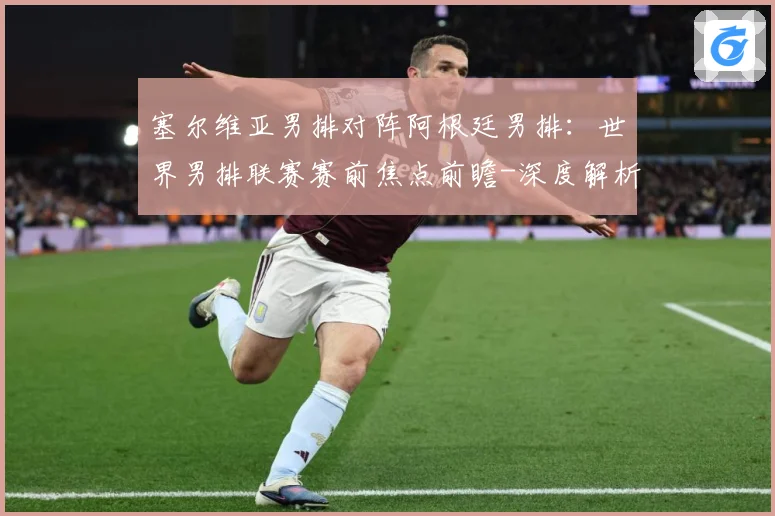 塞尔维亚男排对阵阿根廷男排：世界男排联赛赛前焦点前瞻-深度解析
