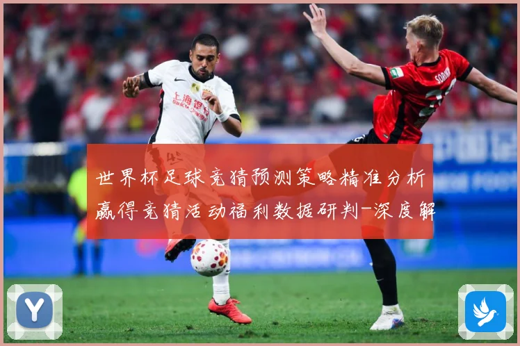 世界杯足球竞猜预测策略精准分析赢得竞猜活动福利数据研判-深度解析