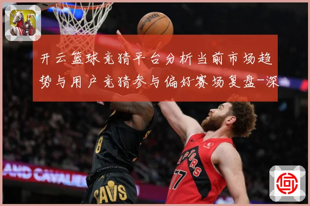 开云篮球竞猜平台分析当前市场趋势与用户竞猜参与偏好赛场复盘-深度解析