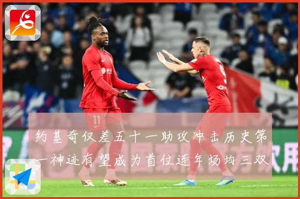 约基奇仅差五十一助攻冲击历史第一神迹有望成为首位连年场均三双赛场复盘-深度解析