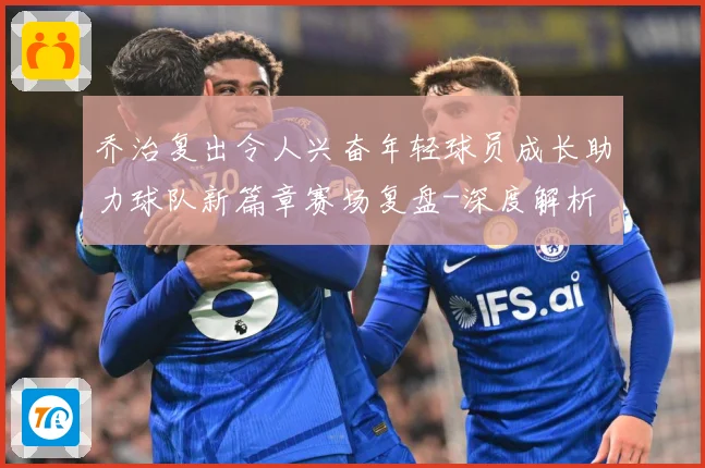乔治复出令人兴奋年轻球员成长助力球队新篇章赛场复盘-深度解析