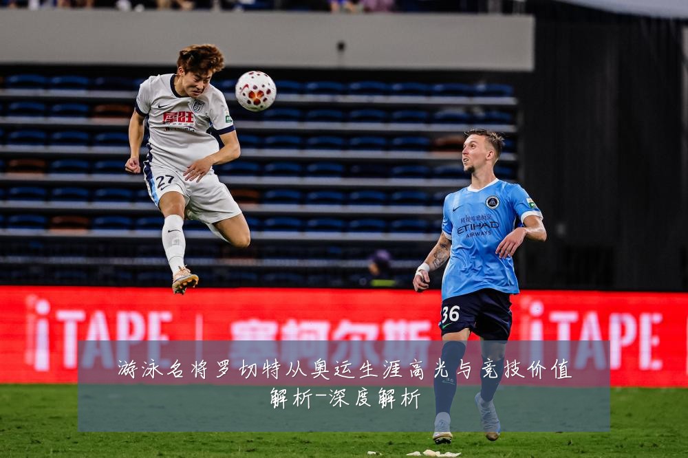 游泳名将罗切特从奥运生涯高光与竞技价值解析-深度解析