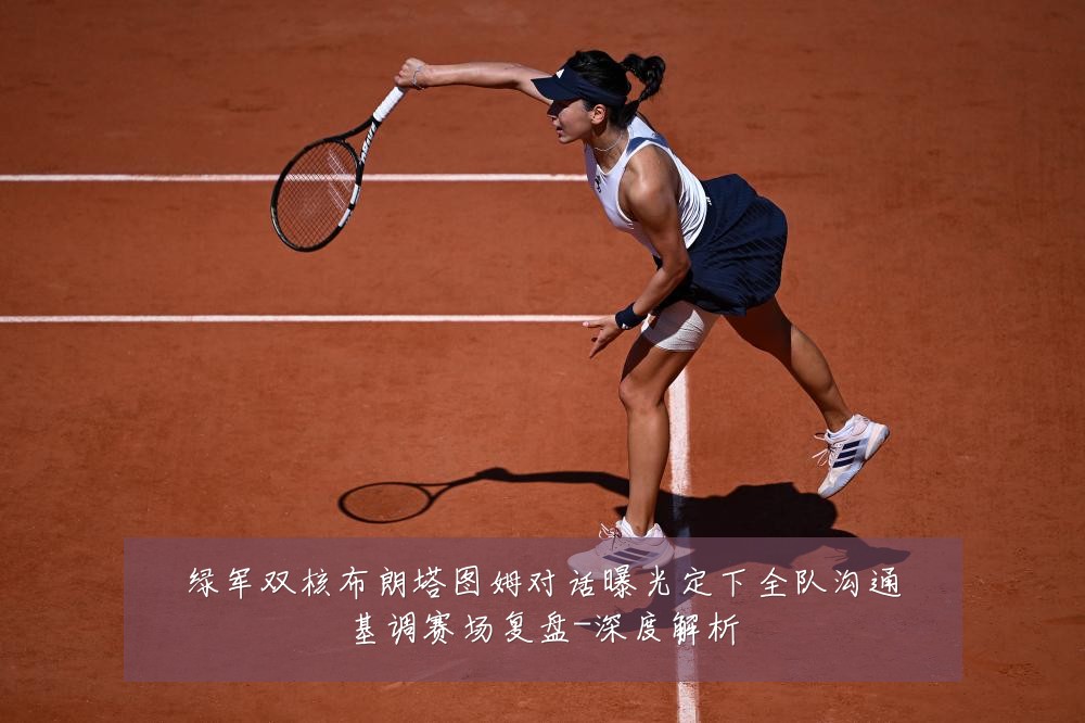 绿军双核布朗塔图姆对话曝光定下全队沟通基调赛场复盘-深度解析