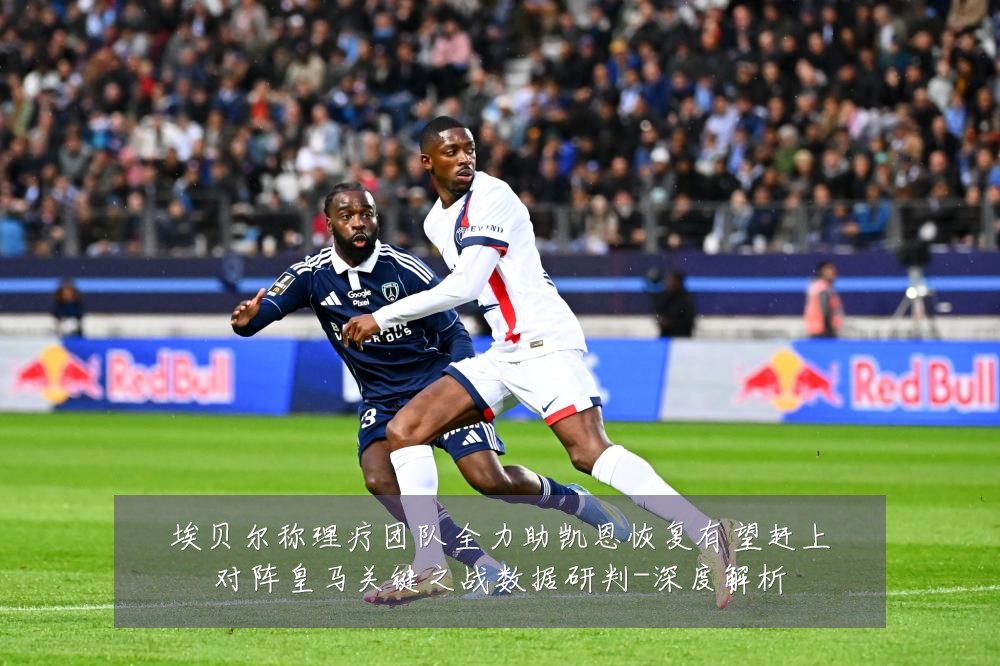 埃贝尔称理疗团队全力助凯恩恢复有望赶上对阵皇马关键之战数据研判-深度解析