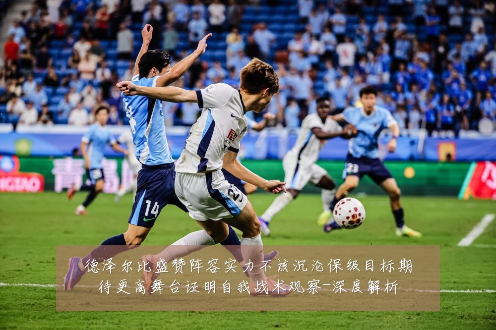 德泽尔比盛赞阵容实力不该沉沦保级目标期待更高舞台证明自我战术观察-深度解析